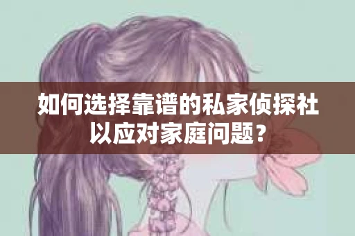 如何选择靠谱的私家侦探社以应对家庭问题？