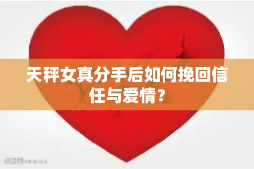 天秤女真分手后如何挽回信任与爱情？