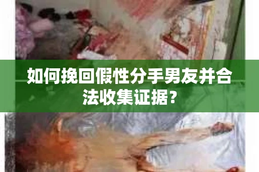 如何挽回假性分手男友并合法收集证据? 如何挽回假性分手男友并合法收集证据?