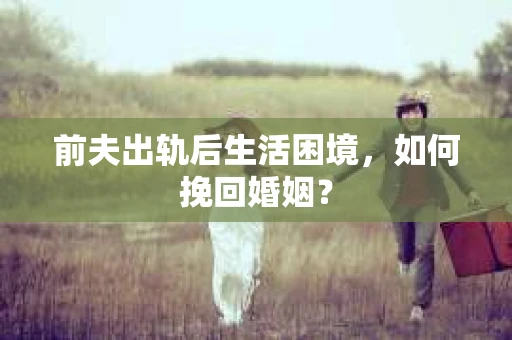 前夫出轨后生活困境，如何挽回婚姻？
