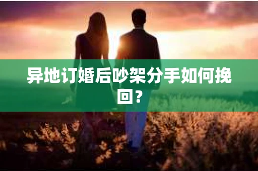 异地订婚后吵架分手如何挽回？