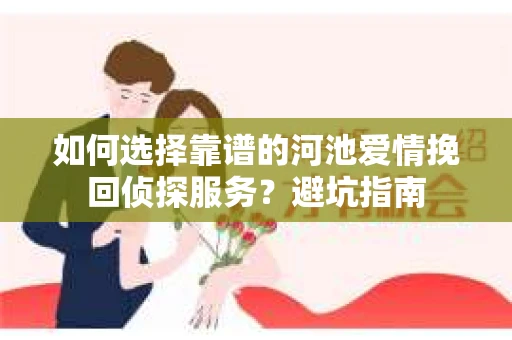 如何选择靠谱的河池爱情挽回侦探服务?避坑指南 如何选择靠谱的河池爱情挽回侦探服务?避坑指南