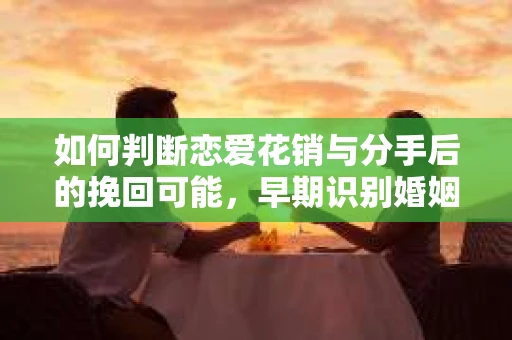 如何判断恋爱花销与分手后的挽回可能，早期识别婚姻危机的关键信号