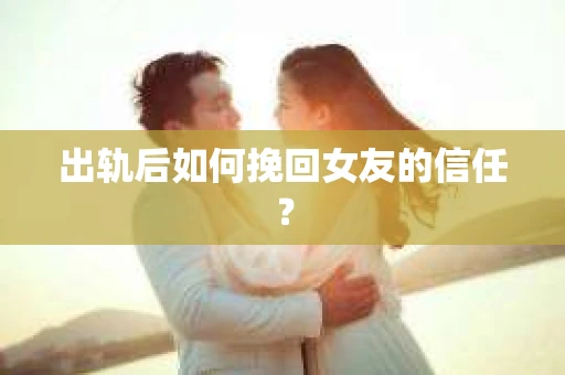 出轨后如何挽回女友的信任？