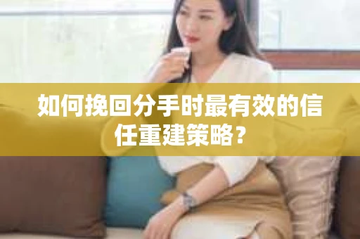 如何挽回分手时最有效的信任重建策略？