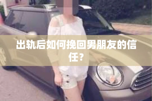 出轨后如何挽回男朋友的信任？