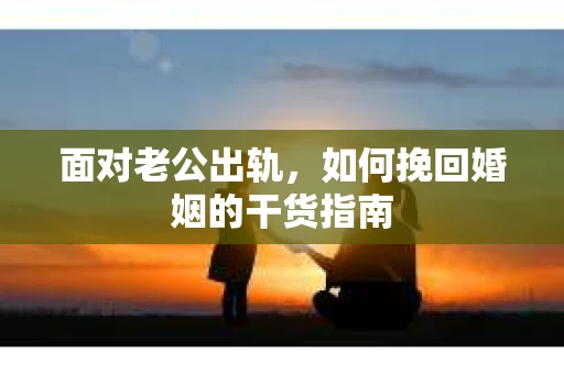 面对老公出轨，如何挽回婚姻的干货指南