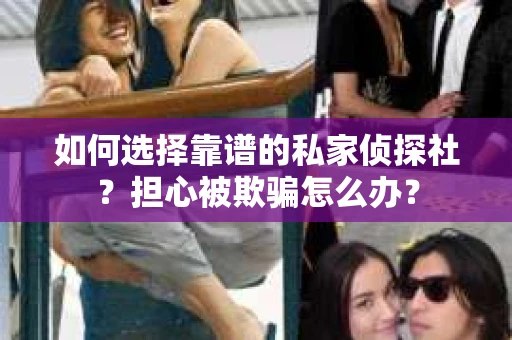 如何选择靠谱的私家侦探社？担心被欺骗怎么办？