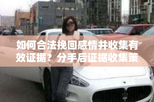 如何合法挽回感情并收集有效证据？分手后证据收集策略