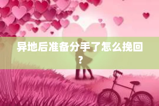 异地后准备分手了怎么挽回？