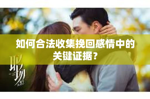 如何合法收集挽回感情中的关键证据？