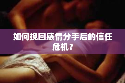 如何挽回感情分手后的信任危机？