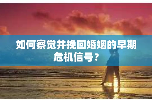 如何察觉并挽回婚姻的早期危机信号？