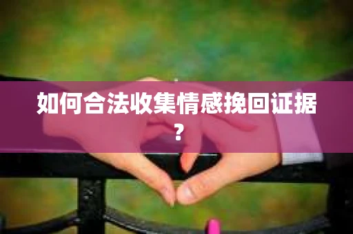 如何合法收集情感挽回证据？