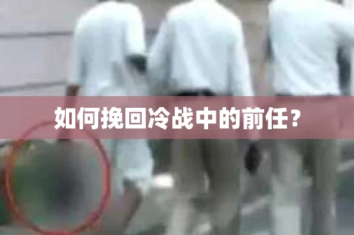 如何挽回冷战中的前任？