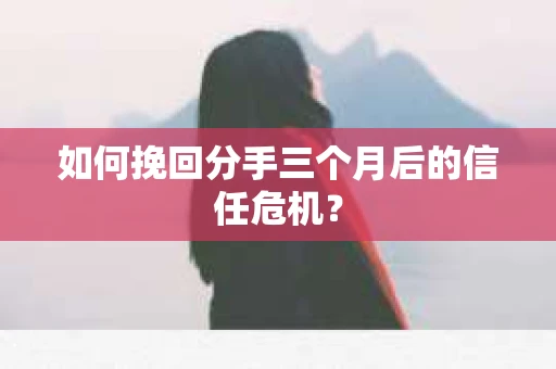 如何挽回分手三个月后的信任危机? 如何挽回分手三个月后的信任危机?