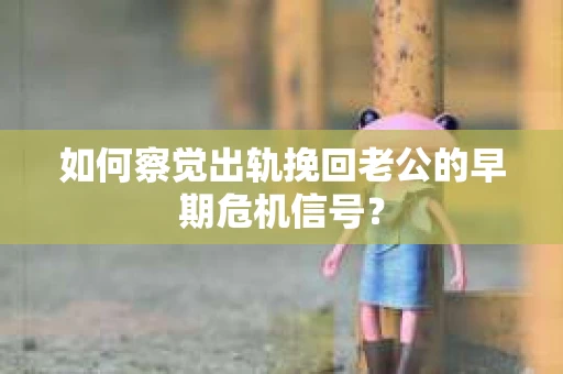 如何察觉出轨挽回老公的早期危机信号？