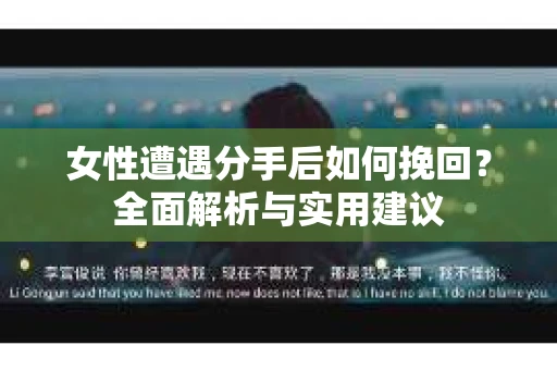 女性遭遇分手后如何挽回？全面解析与实用建议