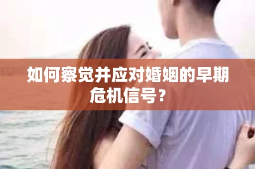 如何察觉并应对婚姻的早期危机信号？