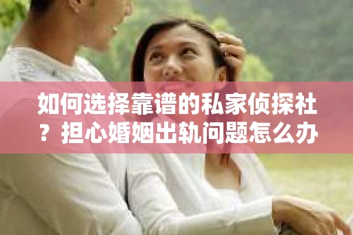 如何选择靠谱的私家侦探社？担心婚姻出轨问题怎么办？