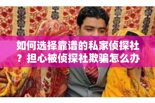 如何选择靠谱的私家侦探社？担心被侦探社欺骗怎么办？