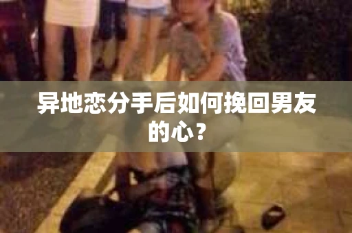 异地恋分手后如何挽回男友的心？