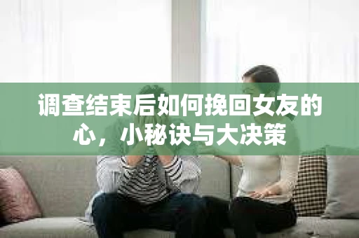 调查结束后如何挽回女友的心，小秘诀与大决策