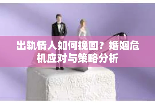 出轨情人如何挽回？婚姻危机应对与策略分析