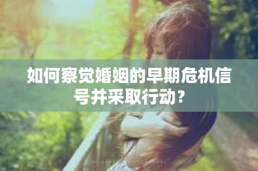 如何察觉婚姻的早期危机信号并采取行动？