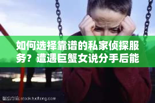 如何选择靠谱的私家侦探服务？遭遇巨蟹女说分手后能否挽回，侦探社能帮到你吗？