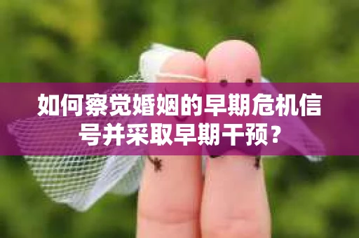如何察觉婚姻的早期危机信号并采取早期干预？