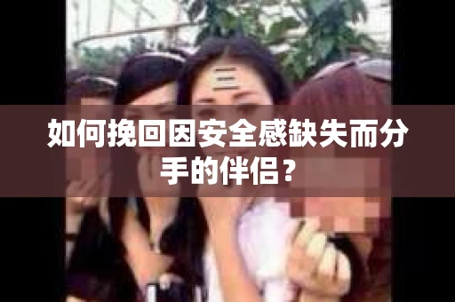 如何挽回因安全感缺失而分手的伴侣？