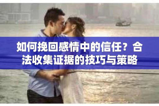 如何挽回感情中的信任？合法收集证据的技巧与策略