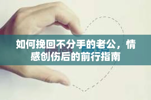 如何挽回不分手的老公，情感创伤后的前行指南