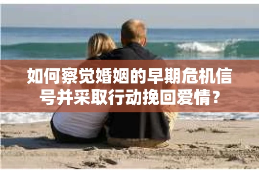 如何察觉婚姻的早期危机信号并采取行动挽回爱情？