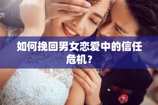如何挽回男女恋爱中的信任危机？