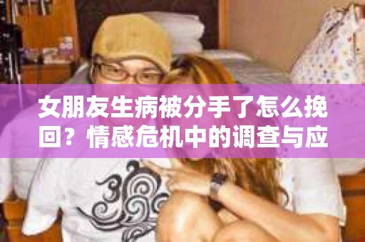 女朋友生病被分手了怎么挽回？情感危机中的调查与应对策略