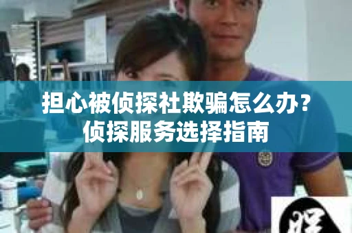 担心被侦探社欺骗怎么办？侦探服务选择指南