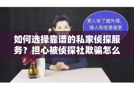 如何选择靠谱的私家侦探服务？担心被侦探社欺骗怎么办？