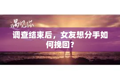调查结束后，女友想分手如何挽回？