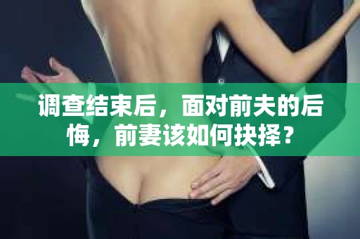调查结束后，面对前夫的后悔，前妻该如何抉择？