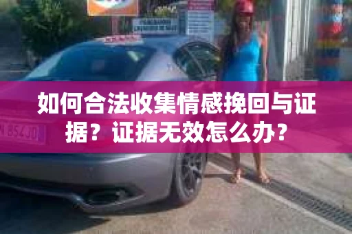 如何合法收集情感挽回与证据？证据无效怎么办？