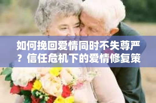如何挽回爱情同时不失尊严?信任危机下的爱情修复策略 如何挽回爱情同时不失尊严?信任危机下的爱情修复策略