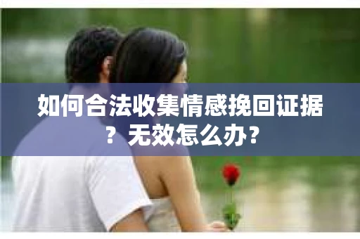 如何合法收集情感挽回证据？无效怎么办？