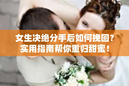 女生决绝分手后如何挽回？实用指南帮你重归甜蜜！