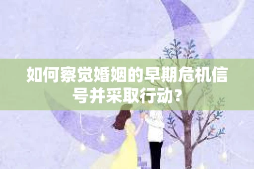 如何察觉婚姻的早期危机信号并采取行动？