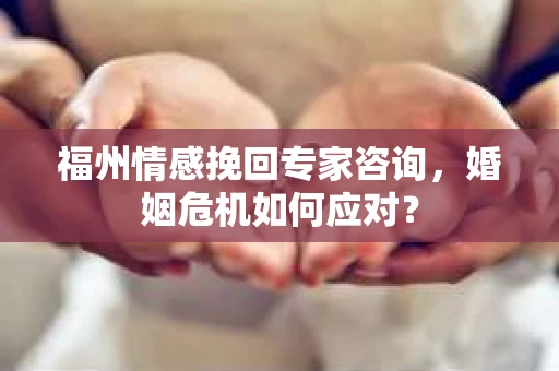 福州情感挽回专家咨询，婚姻危机如何应对？