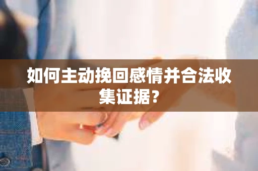 如何主动挽回感情并合法收集证据？