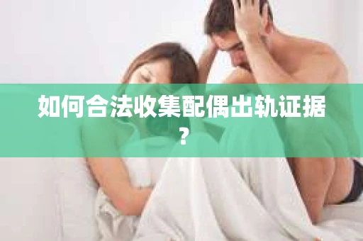 如何合法收集配偶出轨证据？