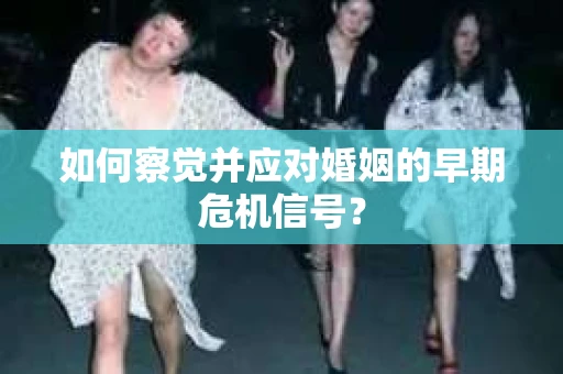 如何察觉并应对婚姻的早期危机信号？